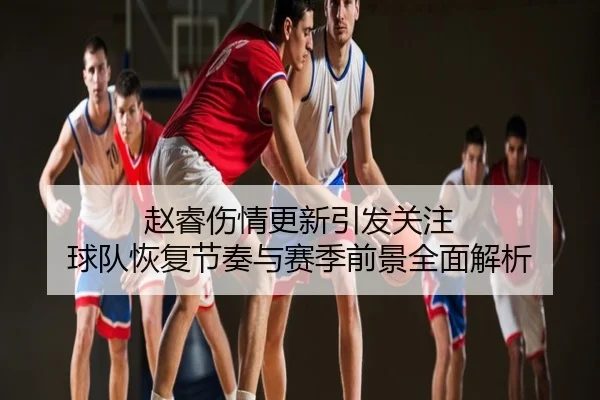 赵睿伤情更新引发关注 球队恢复节奏与赛季前景全面解析
