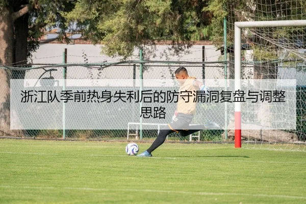 浙江队季前热身失利后的防守漏洞复盘与调整思路