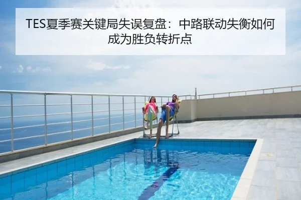 TES夏季赛关键局失误复盘：中路联动失衡如何成为胜负转折点