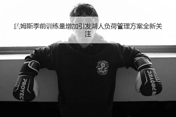 詹姆斯季前训练量增加引发湖人负荷管理方案全新关注