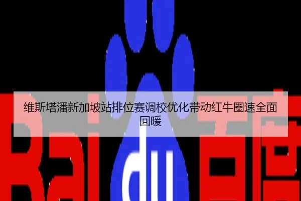 维斯塔潘新加坡站排位赛调校优化带动红牛圈速全面回暖