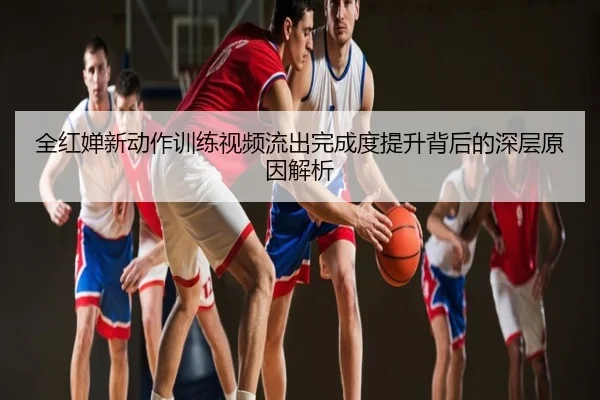 全红婵新动作训练视频流出完成度提升背后的深层原因解析