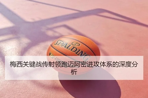 梅西关键战传射领跑迈阿密进攻体系的深度分析