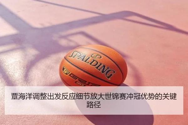 覃海洋调整出发反应细节放大世锦赛冲冠优势的关键路径