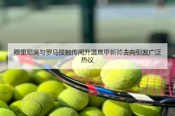 穆里尼奥与罗马接触传闻升温意甲新帅去向引发广泛热议