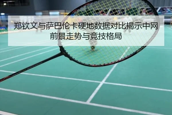 郑钦文与萨巴伦卡硬地数据对比揭示中网前景走势与竞技格局